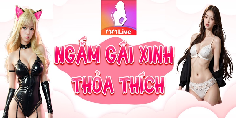 Ngắm gái xinh mmlive thỏa thích