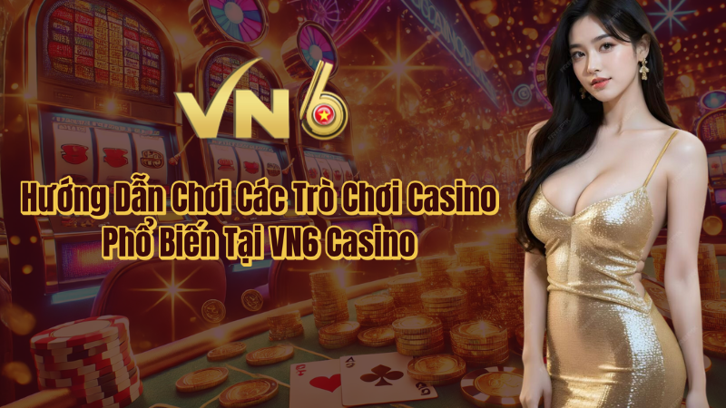 Hướng dẫn chơi các trò chơi casino tại vn6