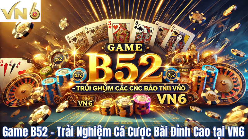 Game B52 – Trải Nghiệm Cá Cược Bài Đỉnh Cao tại VN6