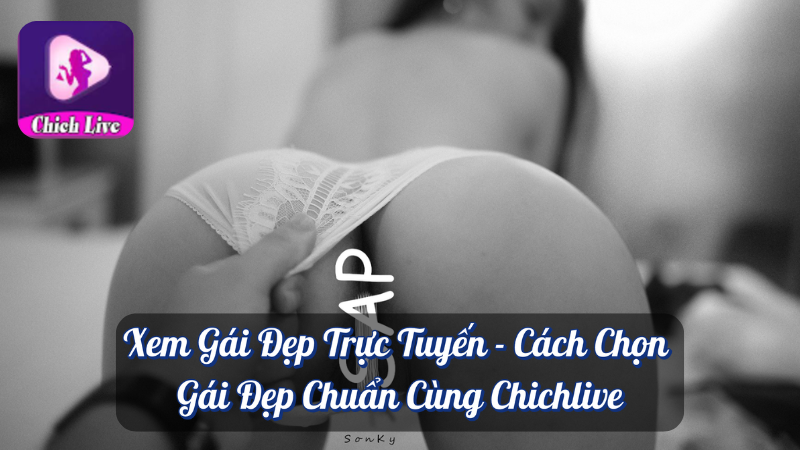 Xem Gái Đẹp Trực Tuyến - Cách Chọn Gái Đẹp Chuẩn Cùng Chichlive