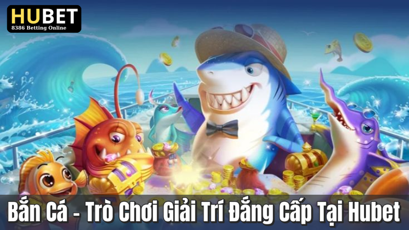 Bắn Cá - Trò Chơi Giải Trí Đẳng Cấp Tại Hubet