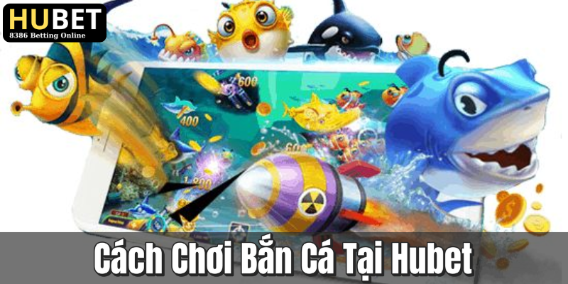 Cách Chơi Bắn Cá Tại Hubet