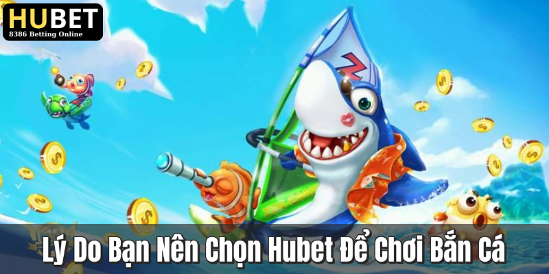Lý Do Bạn Nên Chọn Hubet Để Chơi Bắn Cá